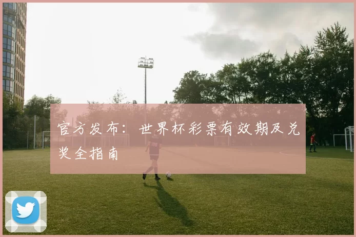 官方发布：世界杯彩票有效期及兑奖全指南