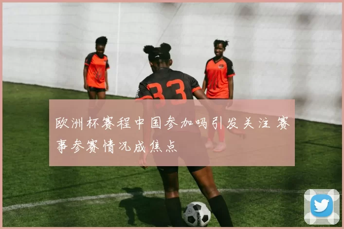 欧洲杯赛程中国参加吗引发关注 赛事参赛情况成焦点