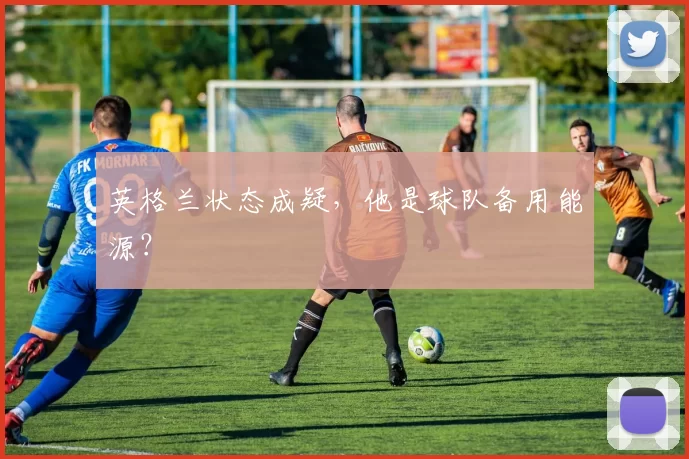 英格兰状态成疑，他是球队备用能源？