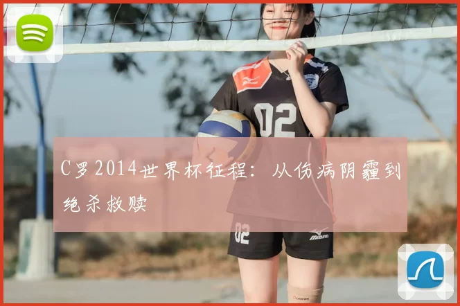 C罗2014世界杯征程:从伤病阴霾到绝杀救赎