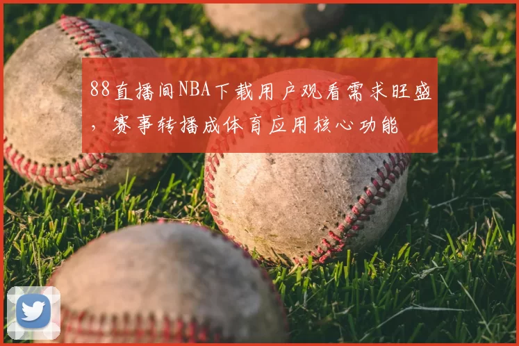 88直播间NBA下载用户观看需求旺盛，赛事转播成体育应用核心功能