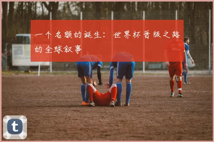 一个名额的诞生：世界杯晋级之路的全球叙事