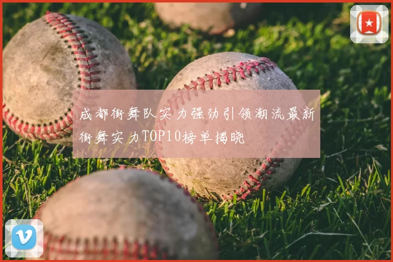 成都街舞队实力强劲引领潮流最新街舞实力TOP10榜单揭晓