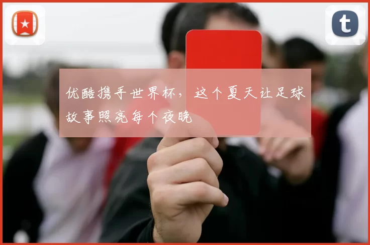 优酷携手世界杯，这个夏天让足球故事照亮每个夜晚