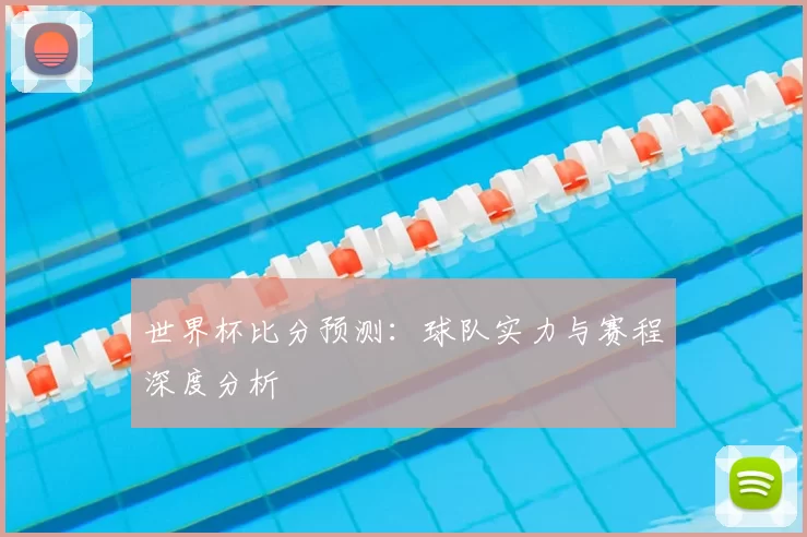 世界杯比分预测:球队实力与赛程深度分析