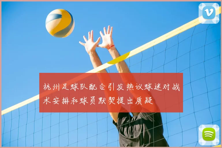 杭州足球队配合引发热议球迷对战术安排和球员默契提出质疑