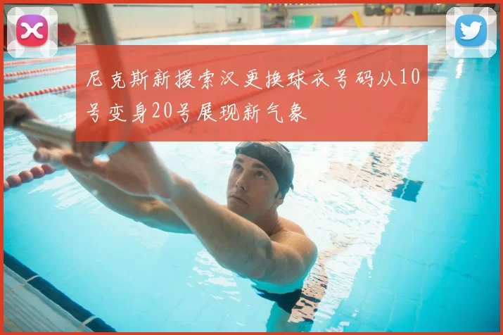 尼克斯新援索汉更换球衣号码从10号变身20号展现新气象