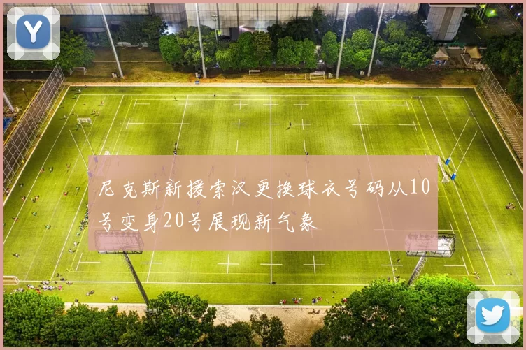 尼克斯新援索汉更换球衣号码从10号变身20号展现新气象