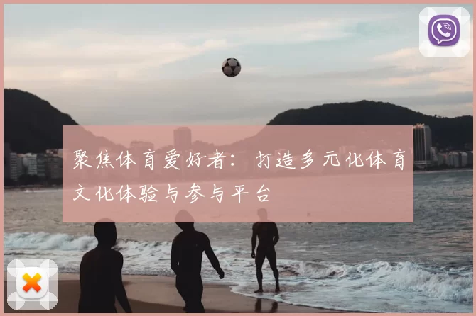 聚焦体育爱好者：打造多元化体育文化体验与参与平台