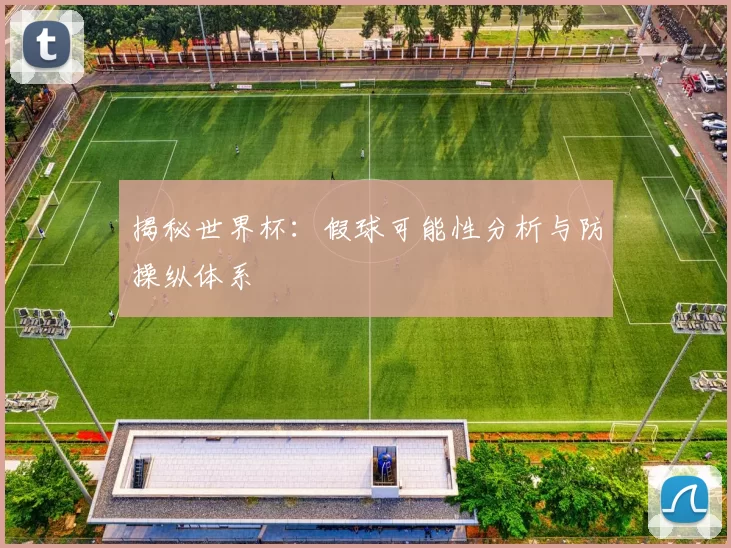 揭秘世界杯：假球可能性分析与防操纵体系