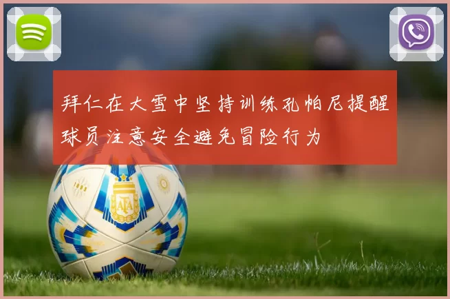 拜仁在大雪中坚持训练孔帕尼提醒球员注意安全避免冒险行为