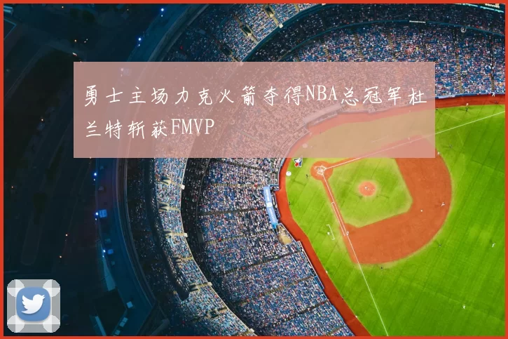 勇士主场力克火箭夺得NBA总冠军杜兰特斩获FMVP