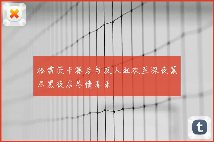 格雷茨卡赛后与友人狂欢至深夜慕尼黑夜店尽情享乐