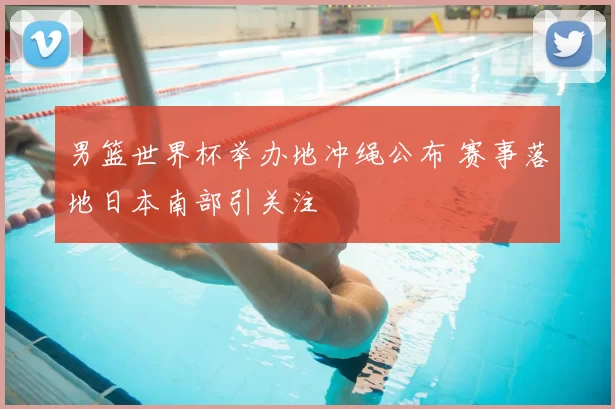 男篮世界杯举办地冲绳公布 赛事落地日本南部引关注