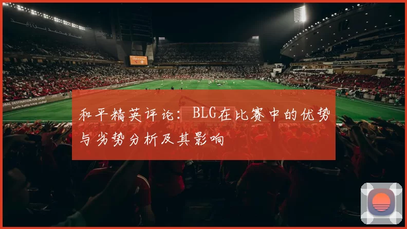 和平精英评论:BLG在比赛中的优势与劣势分析及其影响