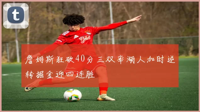 詹姆斯狂砍40分三双率湖人加时逆转掘金迎四连胜