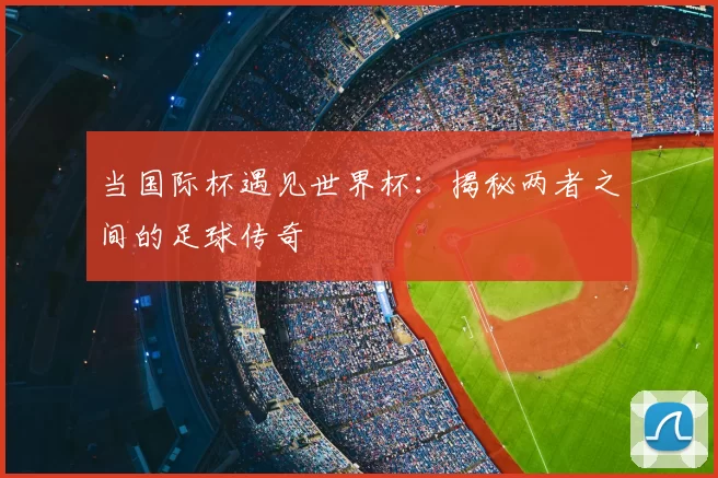 当国际杯遇见世界杯：揭秘两者之间的足球传奇