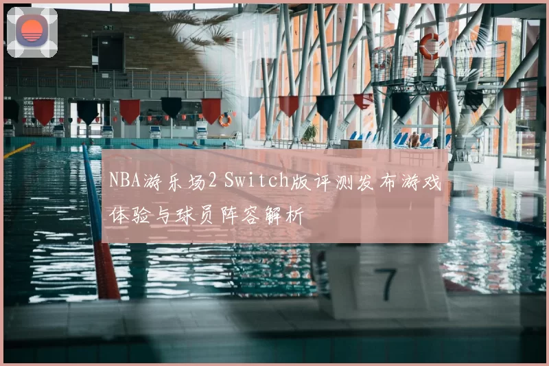 NBA游乐场2 Switch版评测发布游戏体验与球员阵容解析