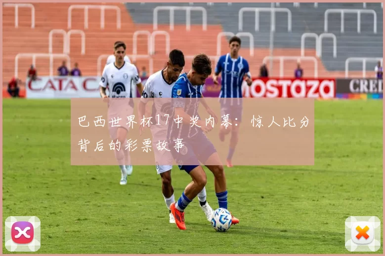 巴西世界杯17中奖内幕:惊人比分背后的彩票故事