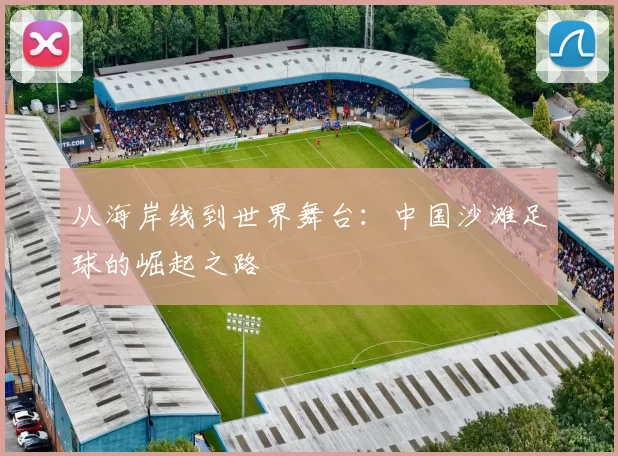 从海岸线到世界舞台:中国沙滩足球的崛起之路