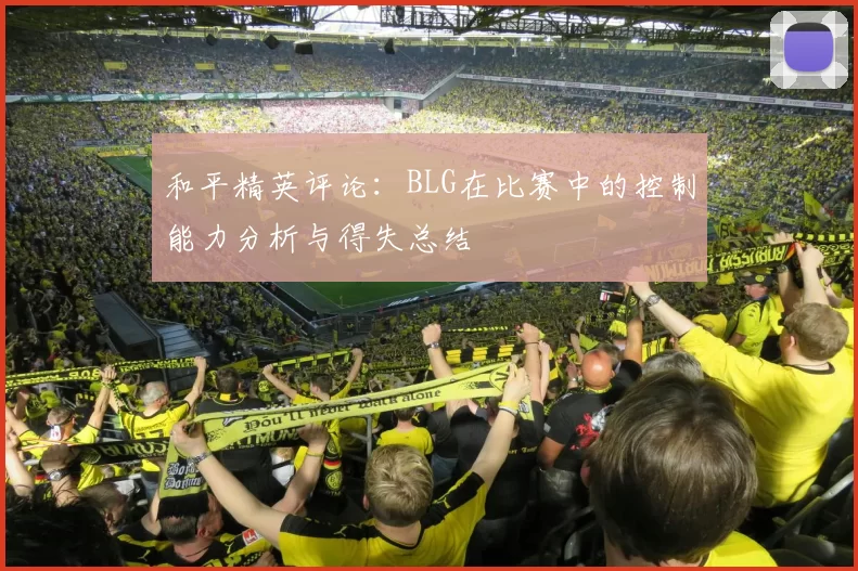 和平精英评论:BLG在比赛中的控制能力分析与得失总结