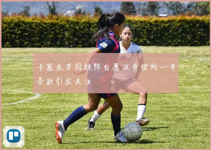 卡塞米罗因缺阵自愿放弃续约一年条款引发关注