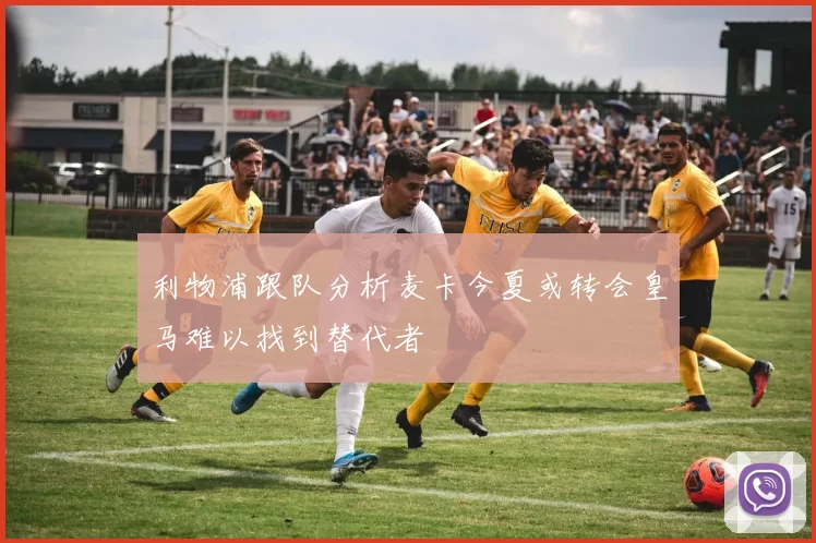 利物浦跟队分析麦卡今夏或转会皇马难以找到替代者