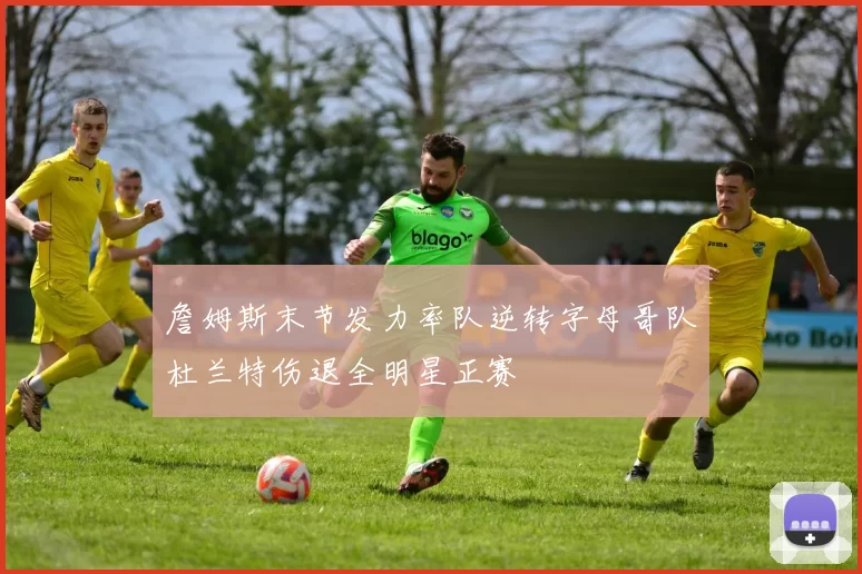 詹姆斯末节发力率队逆转字母哥队杜兰特伤退全明星正赛