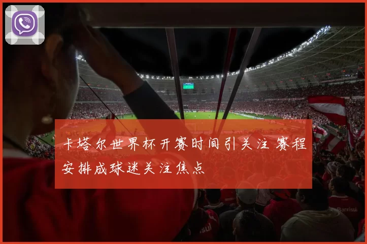 卡塔尔世界杯开赛时间引关注 赛程安排成球迷关注焦点