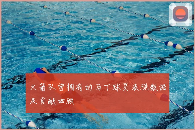 火箭队曾拥有的马丁球员表现数据及贡献回顾
