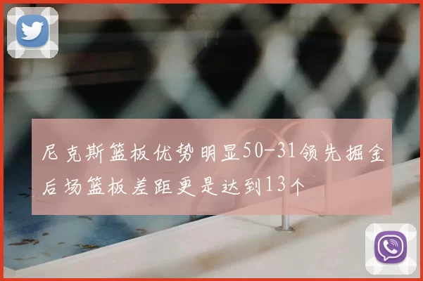 尼克斯篮板优势明显50-31领先掘金后场篮板差距更是达到13个