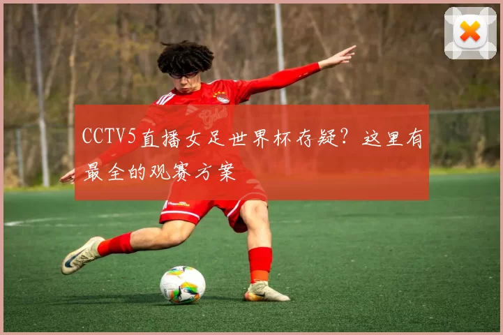 CCTV5直播女足世界杯存疑?这里有最全的观赛方案