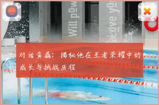 对话黄磊：揭秘他在王者荣耀中的成长与挑战历程