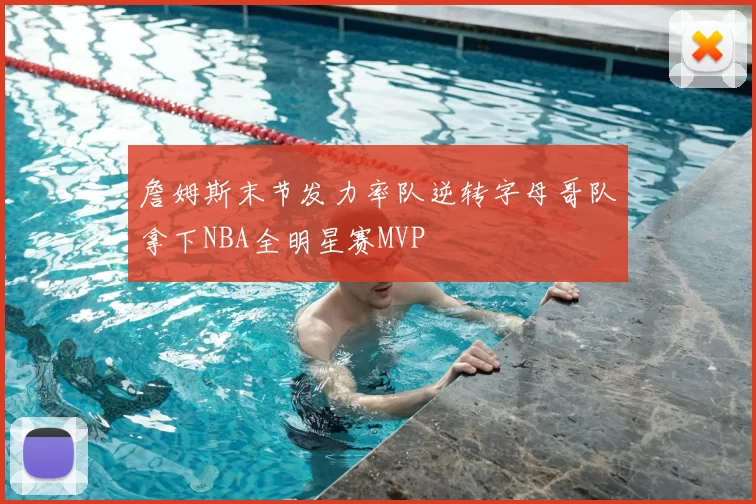 詹姆斯末节发力率队逆转字母哥队拿下NBA全明星赛MVP