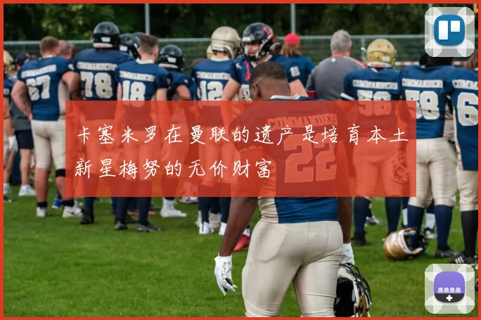 卡塞米罗在曼联的遗产是培育本土新星梅努的无价财富