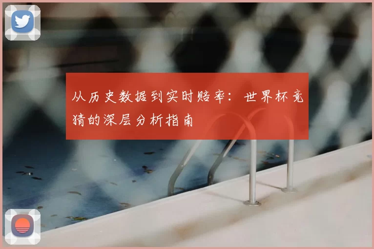 从历史数据到实时赔率:世界杯竞猜的深层分析指南