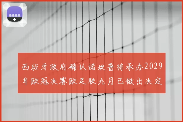 西班牙政府确认诺坎普将承办2029年欧冠决赛欧足联九月已做出决定