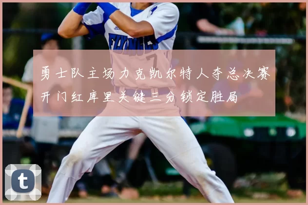 勇士队主场力克凯尔特人夺总决赛开门红库里关键三分锁定胜局