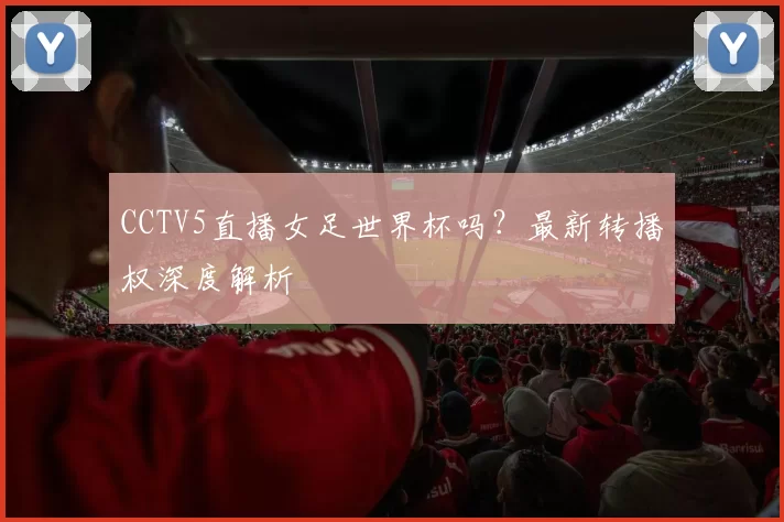 CCTV5直播女足世界杯吗?最新转播权深度解析