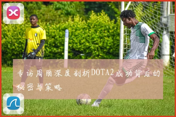 专访周丽深度剖析DOTA2成功背后的秘密与策略