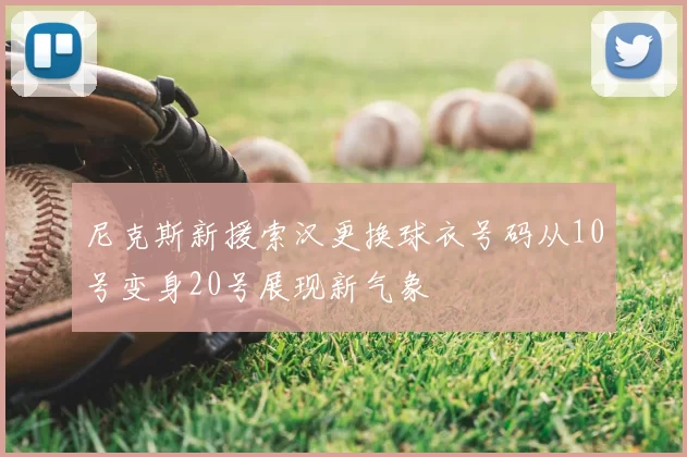 尼克斯新援索汉更换球衣号码从10号变身20号展现新气象
