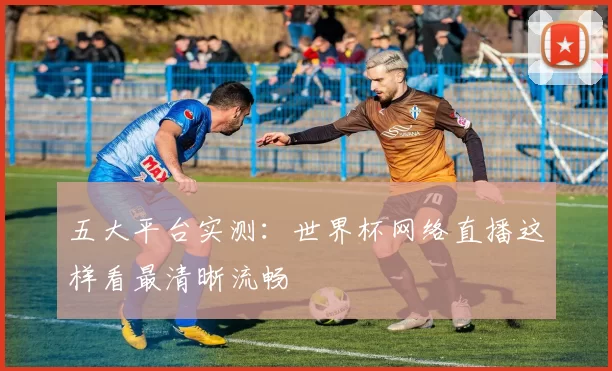 五大平台实测:世界杯网络直播这样看最清晰流畅