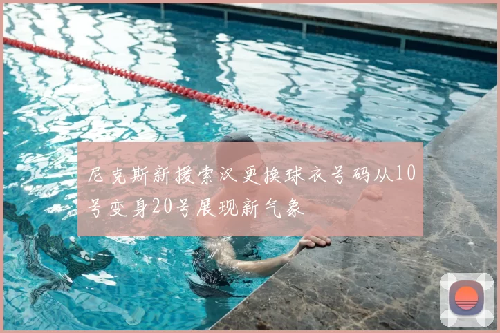 尼克斯新援索汉更换球衣号码从10号变身20号展现新气象