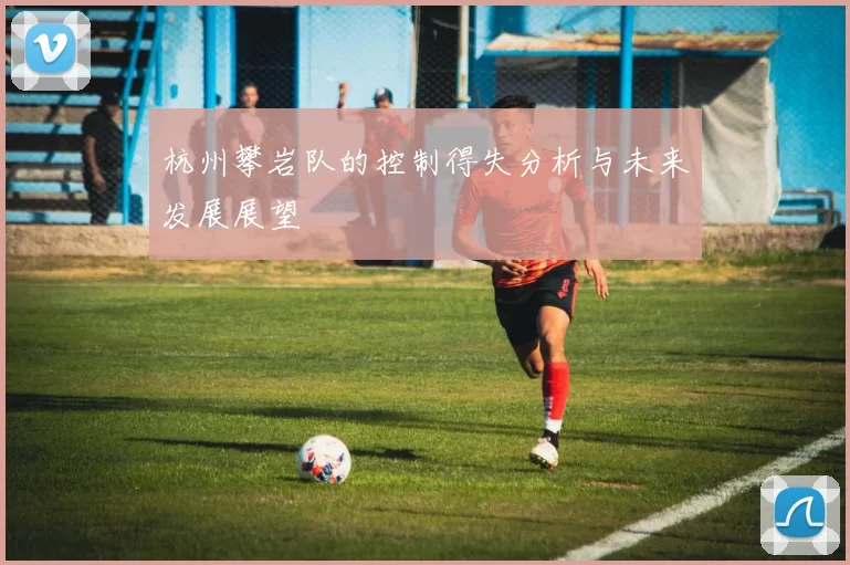 杭州攀岩队的控制得失分析与未来发展展望