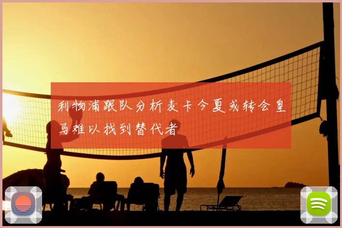 利物浦跟队分析麦卡今夏或转会皇马难以找到替代者