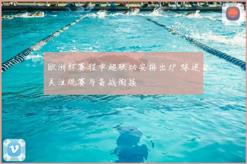 欧洲杯赛程中超联动安排出炉 球迷关注观赛与备战衔接