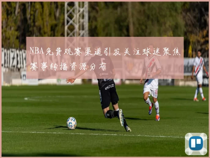 NBA免费观赛渠道引发关注球迷聚焦赛事转播资源分布