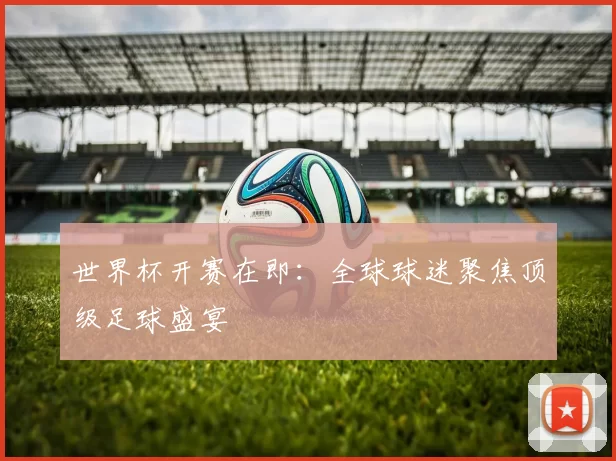 世界杯开赛在即:全球球迷聚焦顶级足球盛宴