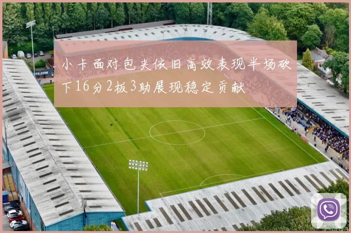 小卡面对包夹依旧高效表现半场砍下16分2板3助展现稳定贡献