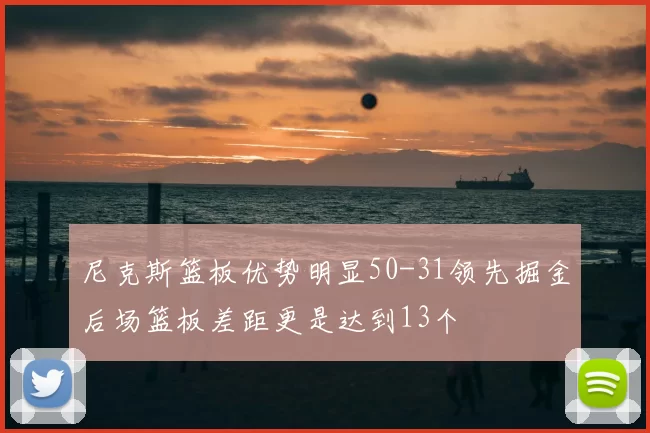 尼克斯篮板优势明显50-31领先掘金后场篮板差距更是达到13个